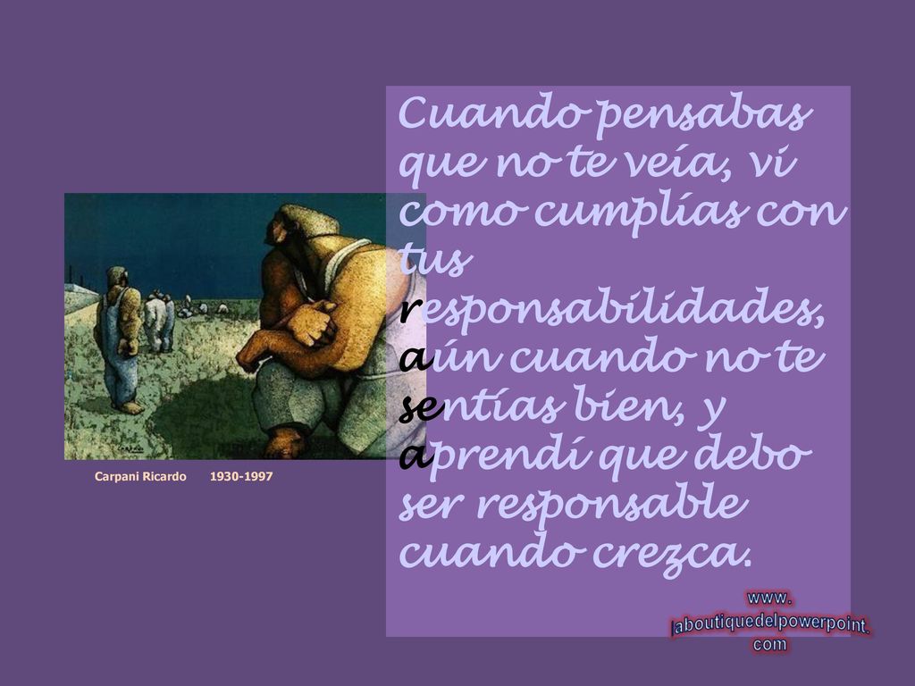 Cuando pensabas que no te veía, vi como cumplías con tus responsabilidades, aún cuando no te sentías bien, y aprendí que debo ser responsable cuando crezca.