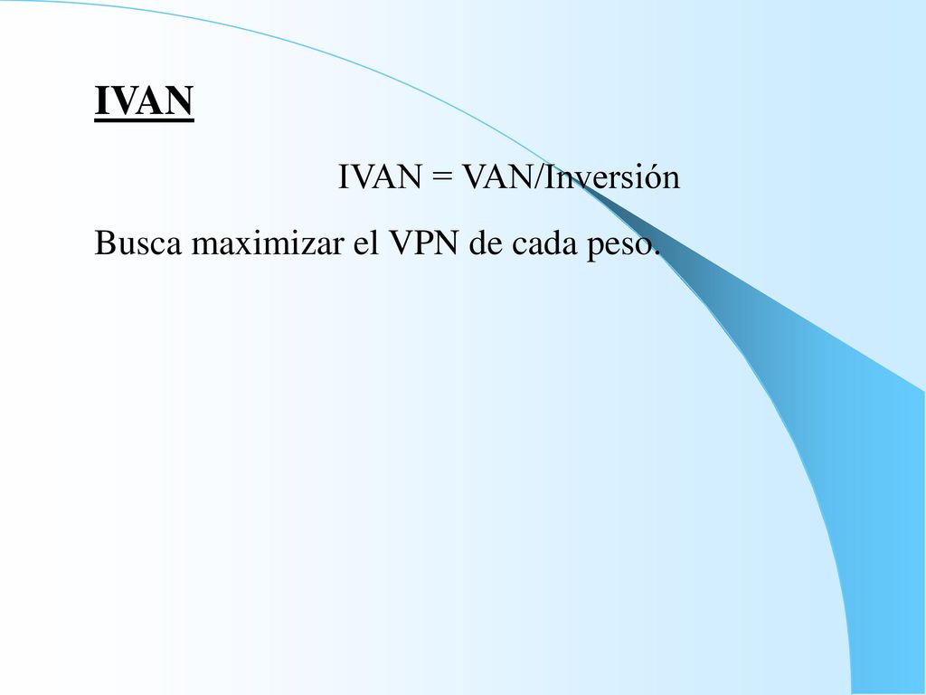 IVAN IVAN = VAN/Inversión Busca maximizar el VPN de cada peso.