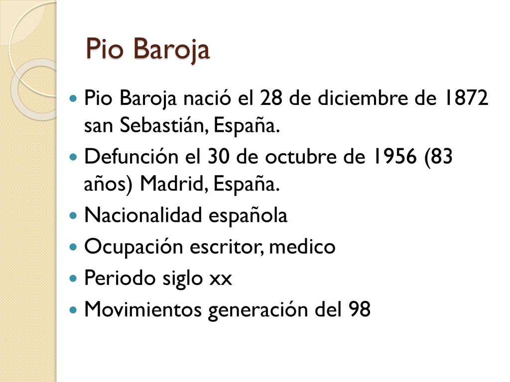 Pio Baroja Pio Baroja nació el 28 de diciembre de 1872 san Sebastián, España. Defunción el 30 de octubre de 1956 (83 años) Madrid, España.