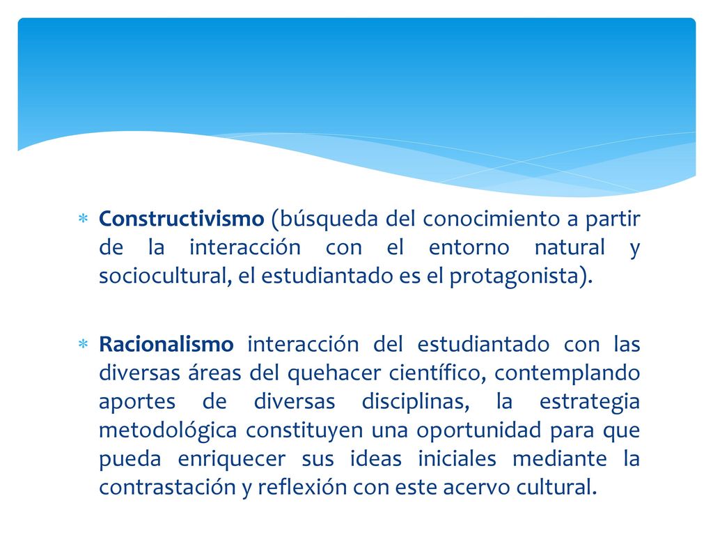 Constructivismo (búsqueda del conocimiento a partir de la interacción con el entorno natural y sociocultural, el estudiantado es el protagonista).