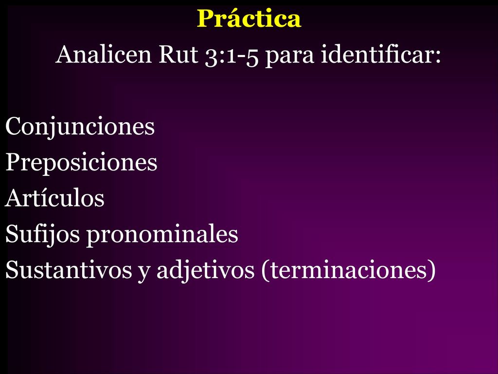 Práctica Analicen Rut 3:1-5 para identificar: Conjunciones Preposiciones Artículos Sufijos pronominales Sustantivos y adjetivos (terminaciones)