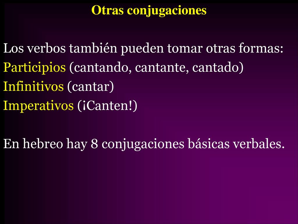 Otras conjugaciones Los verbos también pueden tomar otras formas: Participios (cantando, cantante, cantado) Infinitivos (cantar) Imperativos (¡Canten!) En hebreo hay 8 conjugaciones básicas verbales.