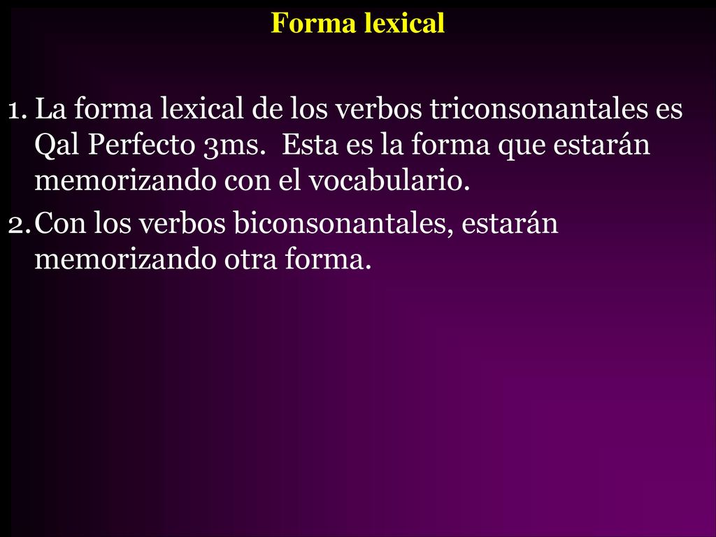 Forma lexical La forma lexical de los verbos triconsonantales es Qal Perfecto 3ms. Esta es la forma que estarán memorizando con el vocabulario.