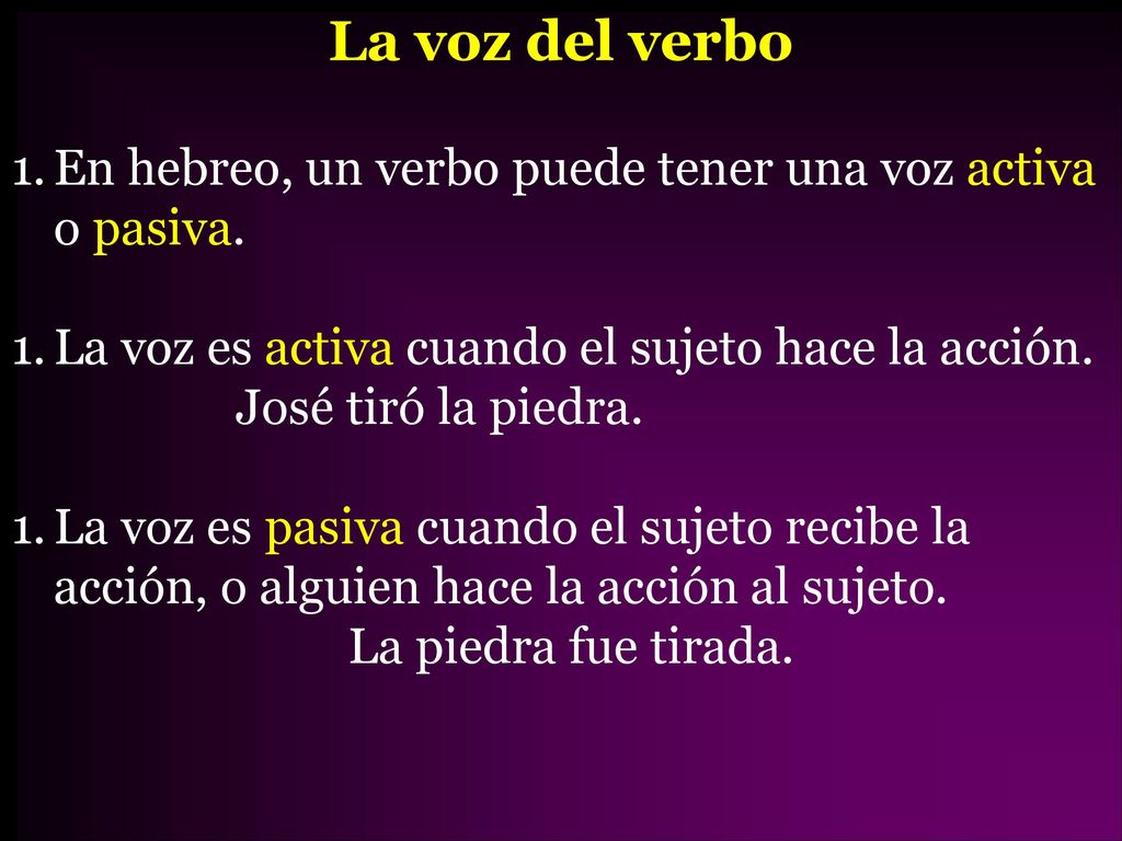 La voz del verbo En hebreo, un verbo puede tener una voz activa o pasiva. La voz es activa cuando el sujeto hace la acción. José tiró la piedra.