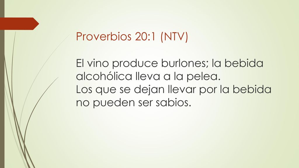 Proverbios 20:1 (NTV) El vino produce burlones; la bebida alcohólica lleva a la pelea. Los que se dejan llevar por la bebida no pueden ser sabios.