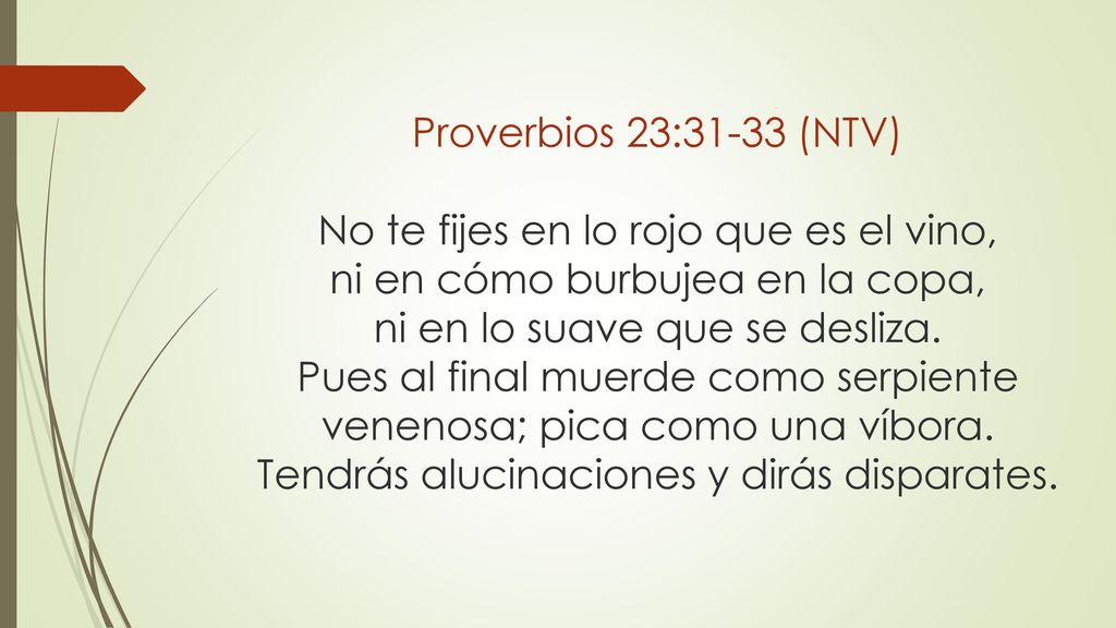 Proverbios 23:31-33 (NTV) No te fijes en lo rojo que es el vino, ni en cómo burbujea en la copa, ni en lo suave que se desliza.