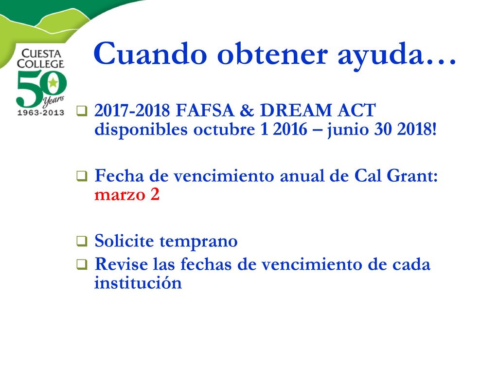 Cuando obtener ayuda… FAFSA & DREAM ACT disponibles octubre – junio ! Fecha de vencimiento anual de Cal Grant: marzo 2.