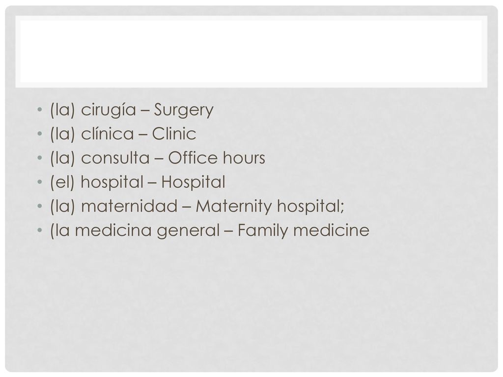 (la) cirugía – Surgery (la) clínica – Clinic. (la) consulta – Office hours. (el) hospital – Hospital.