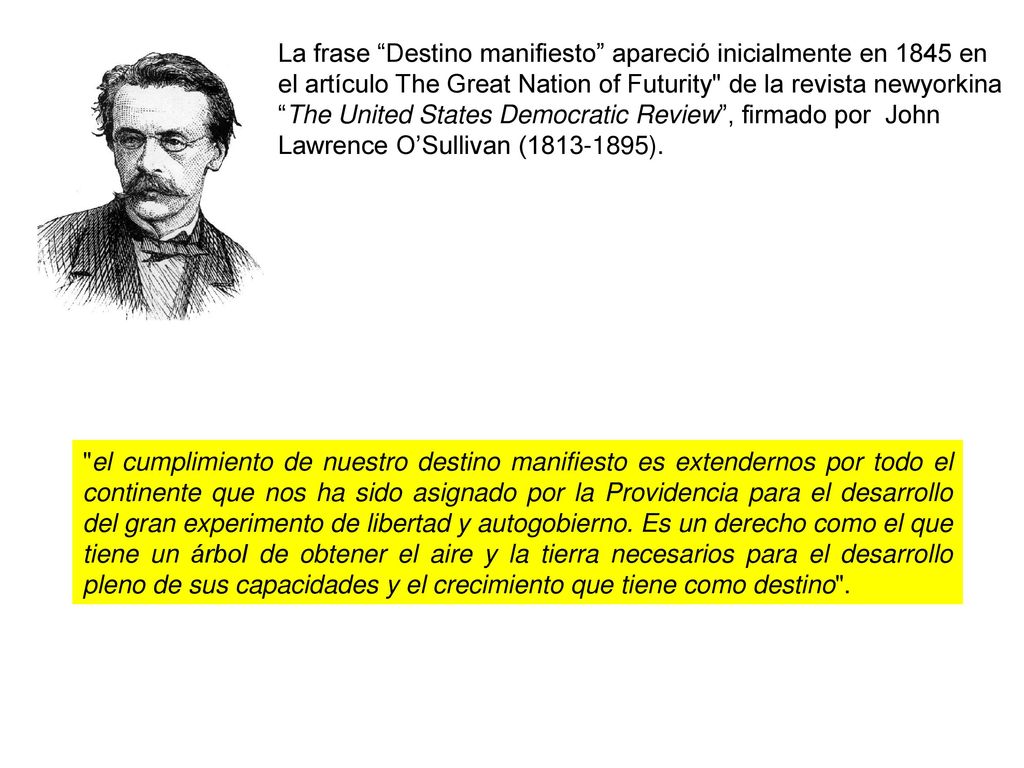 La frase Destino manifiesto apareció inicialmente en 1845 en el artículo The Great Nation of Futurity de la revista newyorkina The United States Democratic Review , firmado por John Lawrence O’Sullivan ( ).