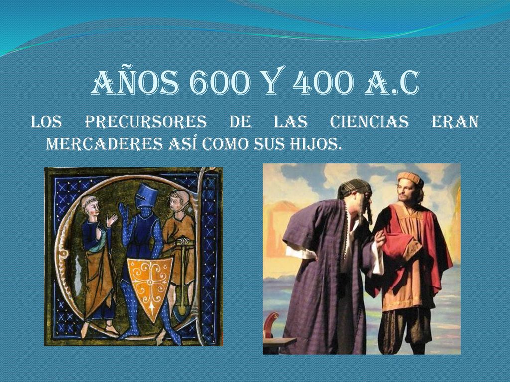 AÑOS 600 Y 400 A.C Los precursores de las ciencias eran mercaderes así como sus hijos.