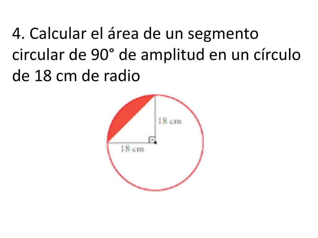 4. Calcular el área de un segmento circular de 90° de amplitud en un círculo de 18 cm de radio