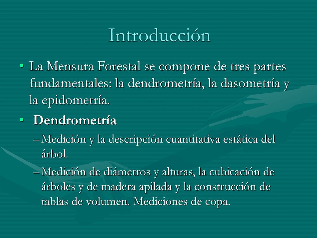Introducción La Mensura Forestal se compone de tres partes fundamentales: la dendrometría, la dasometría y la epidometría.