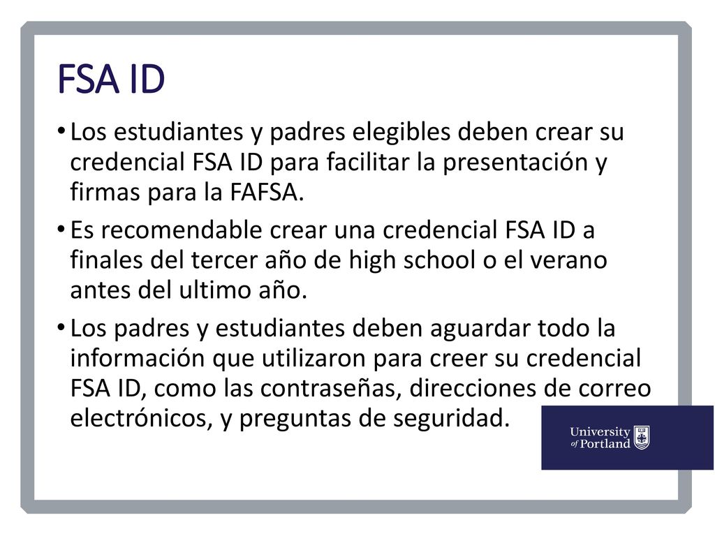 FSA ID Los estudiantes y padres elegibles deben crear su credencial FSA ID para facilitar la presentación y firmas para la FAFSA.