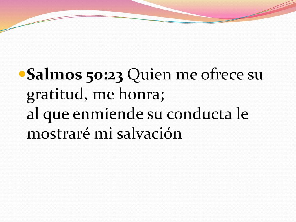 Salmos 50:23 Quien me ofrece su gratitud, me honra; al que enmiende su conducta le mostraré mi salvación