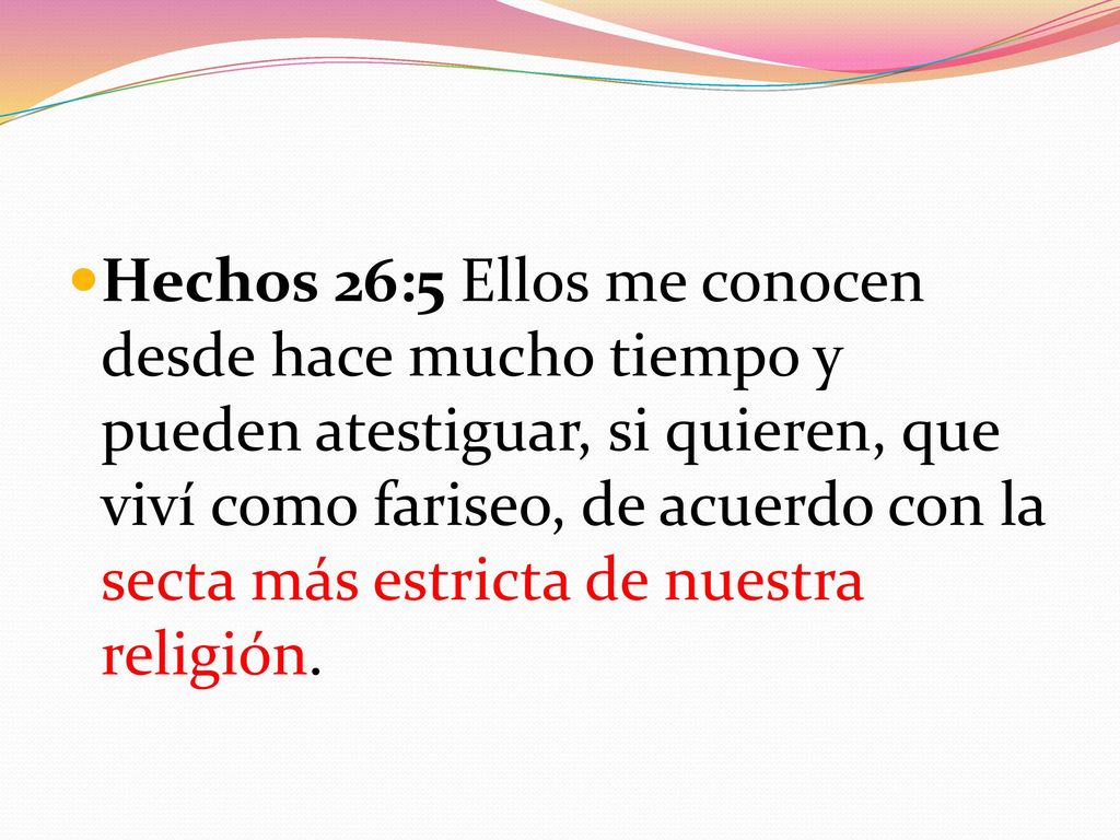 Hechos 26:5 Ellos me conocen desde hace mucho tiempo y pueden atestiguar, si quieren, que viví como fariseo, de acuerdo con la secta más estricta de nuestra religión.