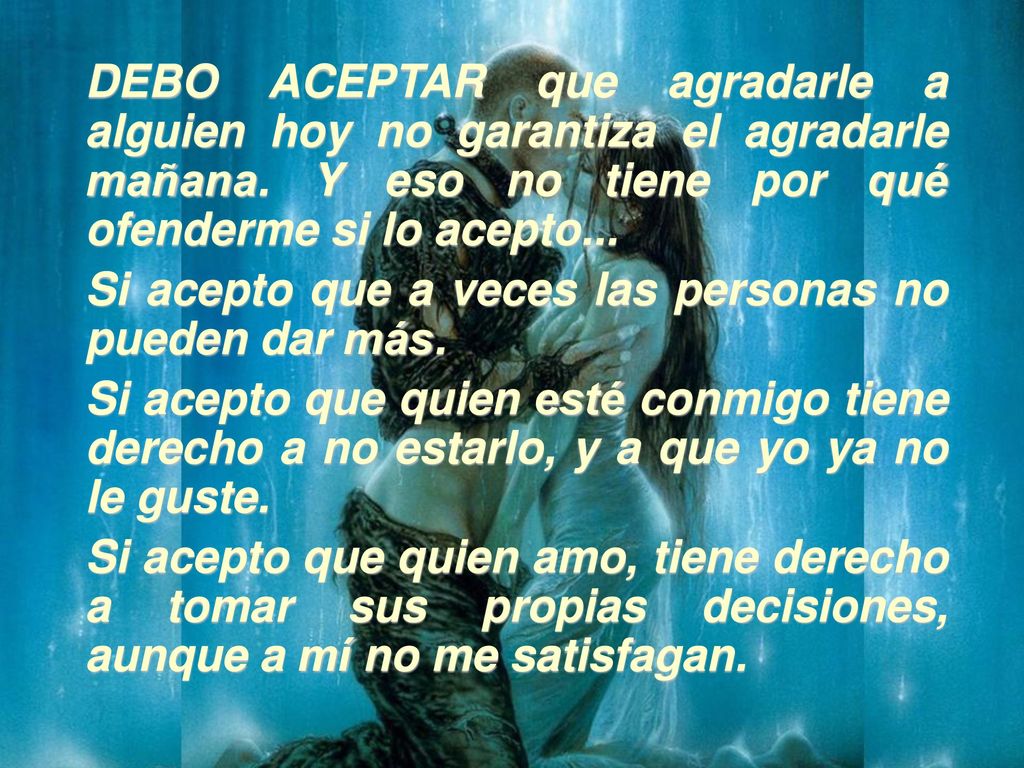 DEBO ACEPTAR que agradarle a alguien hoy no garantiza el agradarle mañana. Y eso no tiene por qué ofenderme si lo acepto...