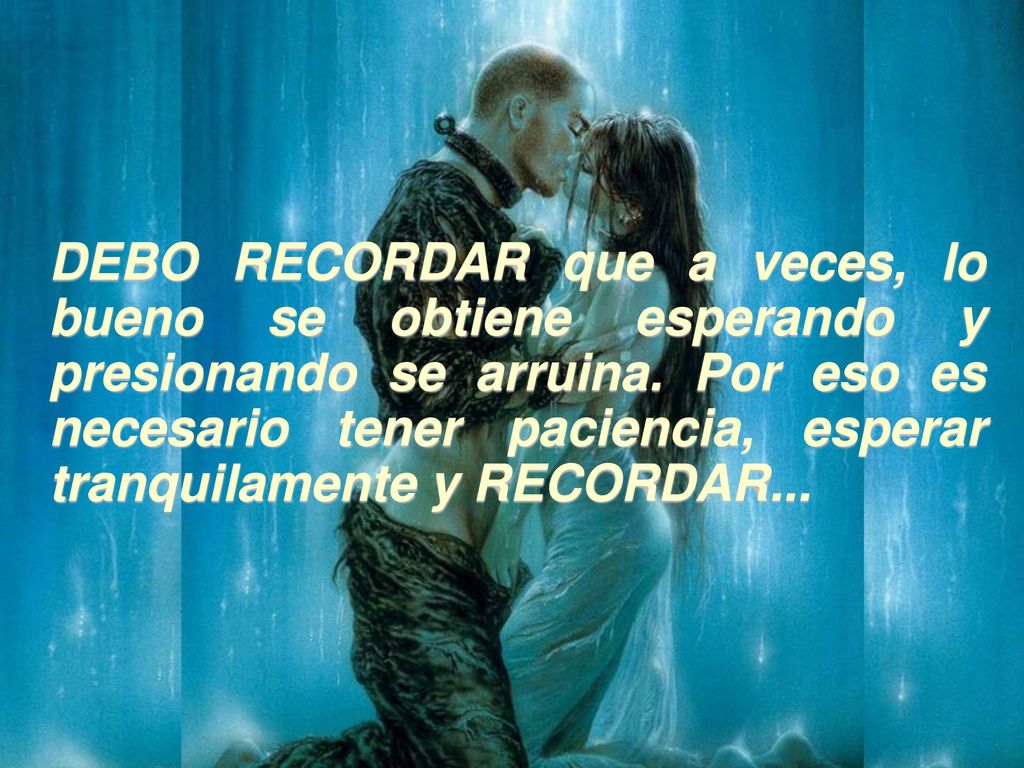 DEBO RECORDAR que a veces, lo bueno se obtiene esperando y presionando se arruina.