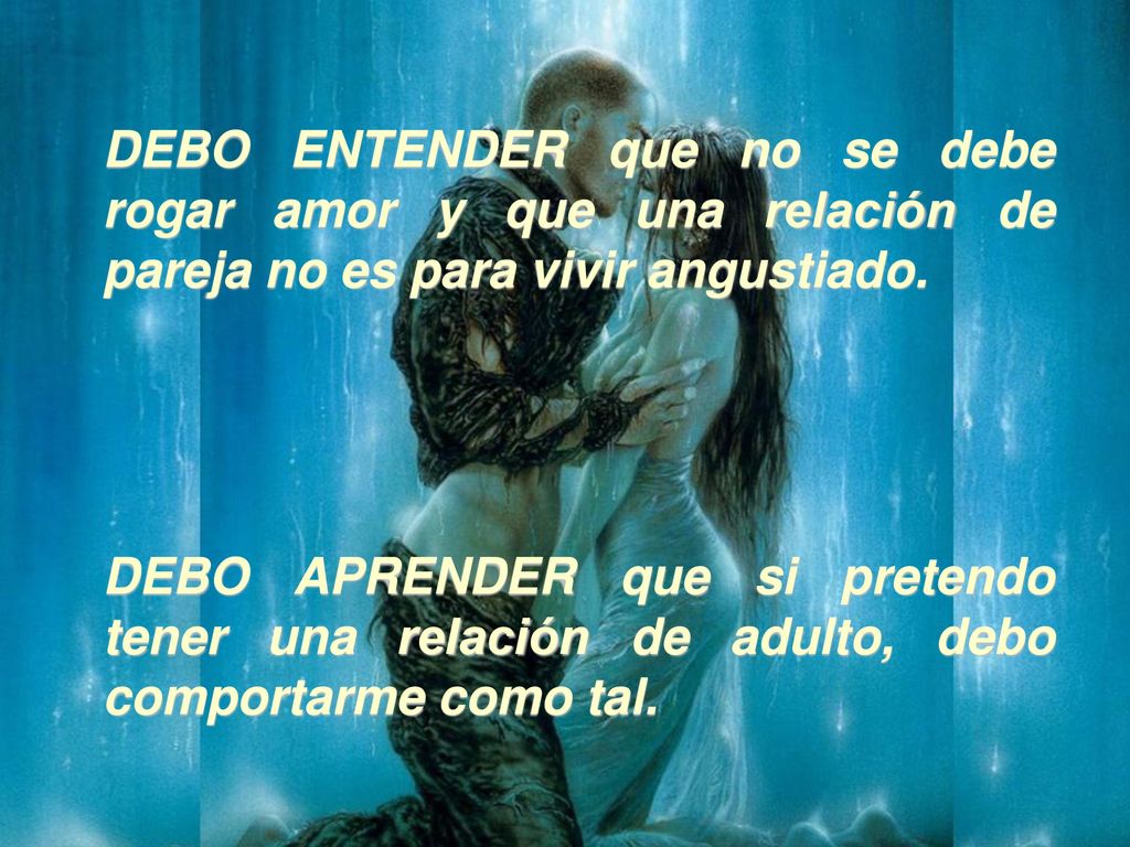 DEBO ENTENDER que no se debe rogar amor y que una relación de pareja no es para vivir angustiado.