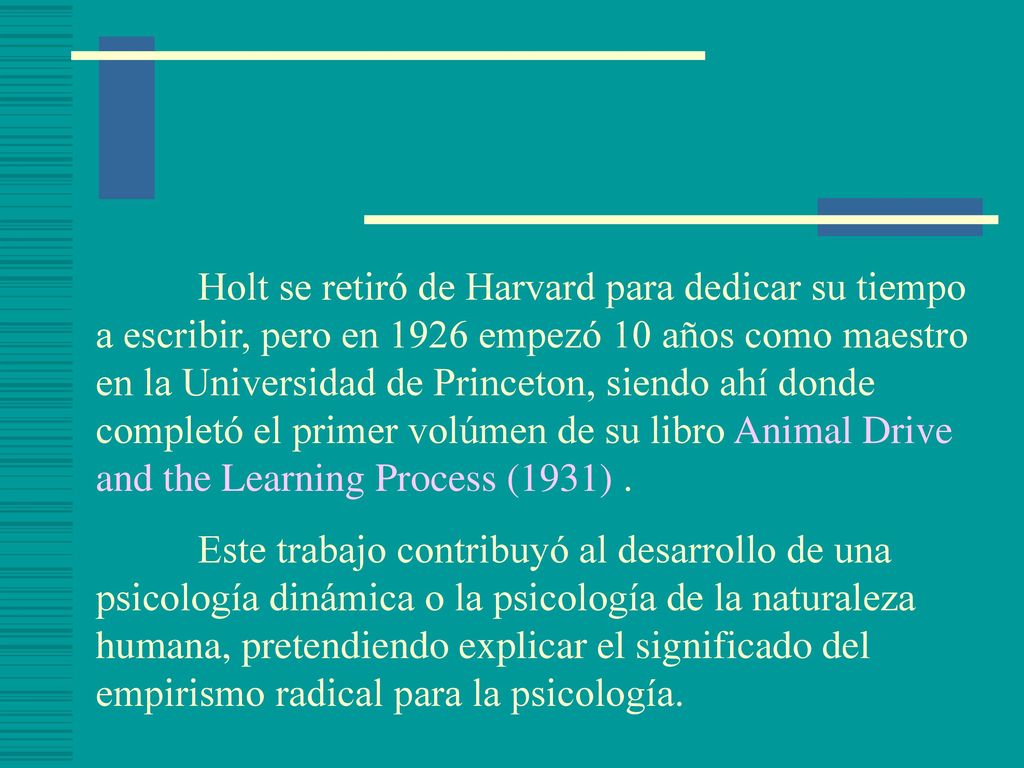 Holt se retiró de Harvard para dedicar su tiempo a escribir, pero en 1926 empezó 10 años como maestro en la Universidad de Princeton, siendo ahí donde completó el primer volúmen de su libro Animal Drive and the Learning Process (1931) .