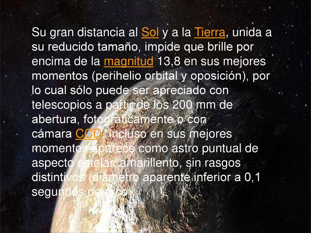 Su gran distancia al Sol y a la Tierra, unida a su reducido tamaño, impide que brille por encima de la magnitud 13,8 en sus mejores momentos (perihelio orbital y oposición), por lo cual sólo puede ser apreciado con telescopios a partir de los 200 mm de abertura, fotográficamente o con cámara CCD.