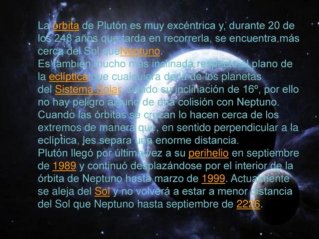 La órbita de Plutón es muy excéntrica y, durante 20 de los 248 años que tarda en recorrerla, se encuentra más cerca del Sol queNeptuno.