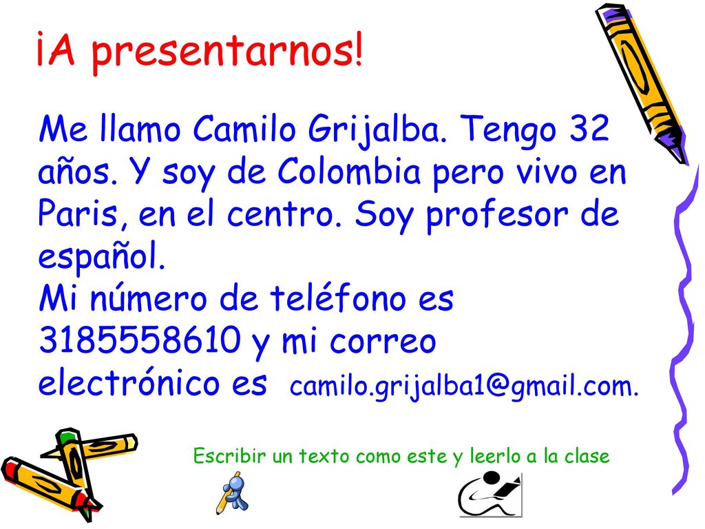 ¡A presentarnos! Me llamo Camilo Grijalba. Tengo 32 años. Y soy de Colombia pero vivo en. Paris, en el centro. Soy profesor de español.