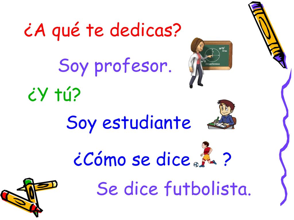 ¿A qué te dedicas Soy profesor. ¿Y tú Soy estudiante ¿Cómo se dice Se dice futbolista.