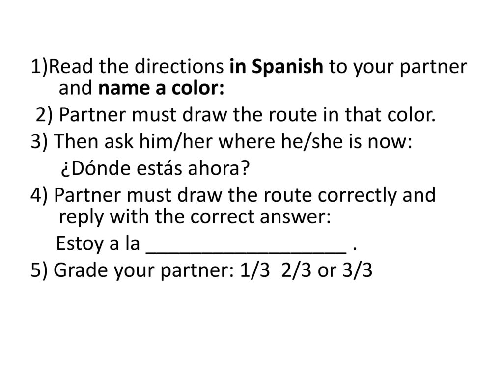1)Read the directions in Spanish to your partner and name a color: 2) Partner must draw the route in that color.