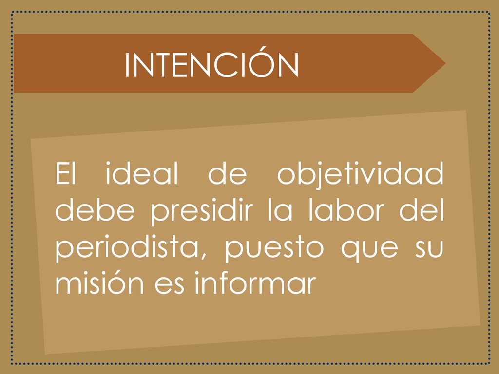 INTENCIÓN El ideal de objetividad debe presidir la labor del periodista, puesto que su misión es informar.