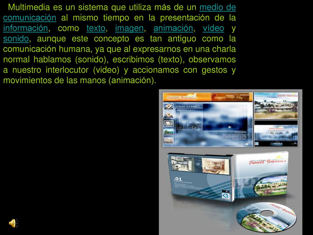 Multimedia es un sistema que utiliza más de un medio de comunicación al mismo tiempo en la presentación de la información, como texto, imagen, animación, vídeo y sonido, aunque este concepto es tan antiguo como la comunicación humana, ya que al expresarnos en una charla normal hablamos (sonido), escribimos (texto), observamos a nuestro interlocutor (video) y accionamos con gestos y movimientos de las manos (animación).