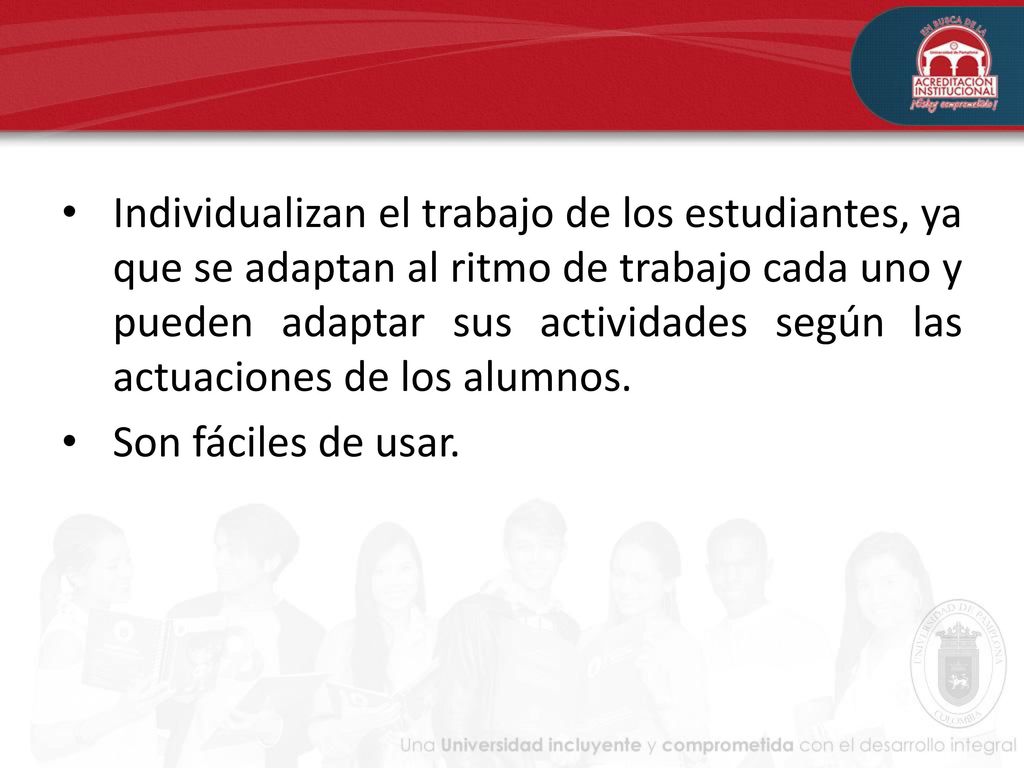 Individualizan el trabajo de los estudiantes, ya que se adaptan al ritmo de trabajo cada uno y pueden adaptar sus actividades según las actuaciones de los alumnos.