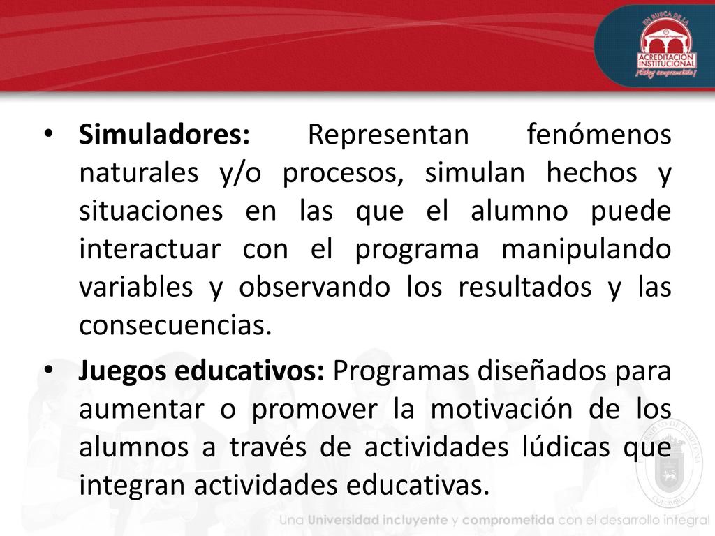 Simuladores: Representan fenómenos naturales y/o procesos, simulan hechos y situaciones en las que el alumno puede interactuar con el programa manipulando variables y observando los resultados y las consecuencias.