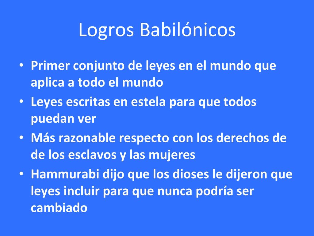 Logros Babilónicos Primer conjunto de leyes en el mundo que aplica a todo el mundo. Leyes escritas en estela para que todos puedan ver.