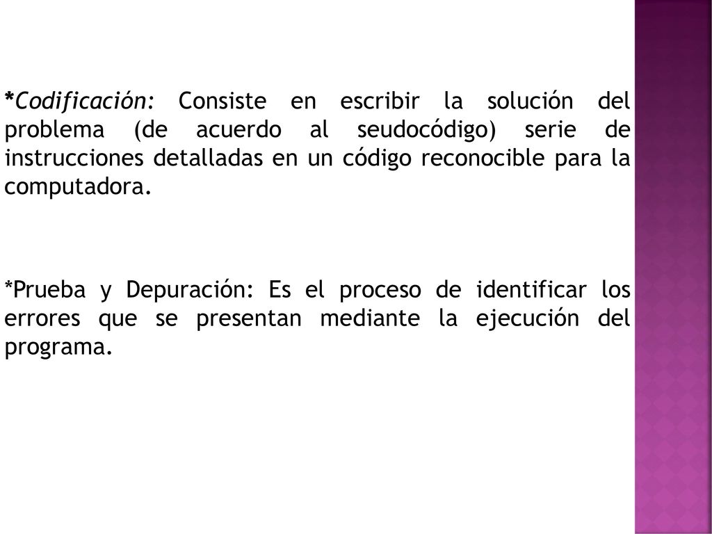 *Codificación: Consiste en escribir la solución del problema (de acuerdo al seudocódigo) serie de instrucciones detalladas en un código reconocible para la computadora.