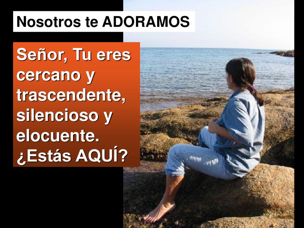 Nosotros te ADORAMOS Señor, Tu eres cercano y trascendente, silencioso y elocuente. ¿Estás AQUÍ