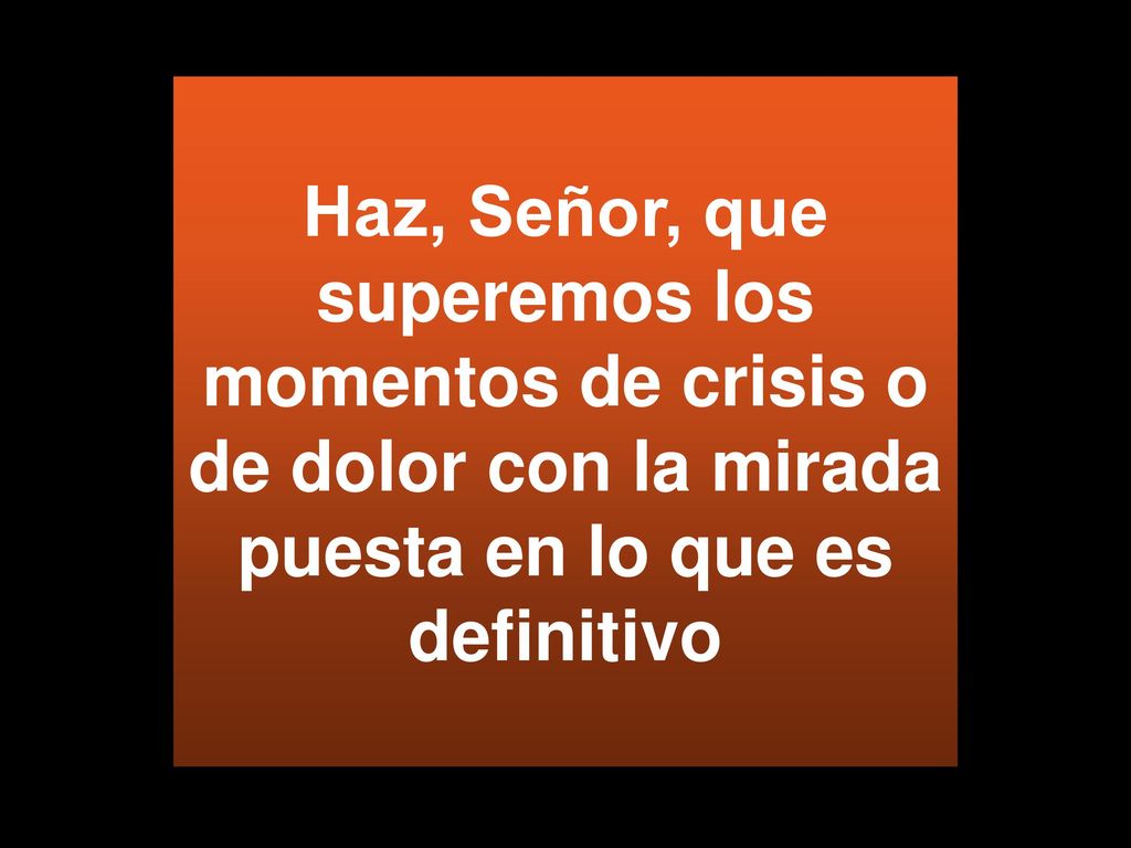 Haz, Señor, que superemos los momentos de crisis o de dolor con la mirada puesta en lo que es definitivo
