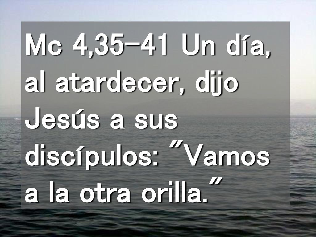 Mc 4,35-41 Un día, al atardecer, dijo Jesús a sus discípulos: Vamos a la otra orilla.