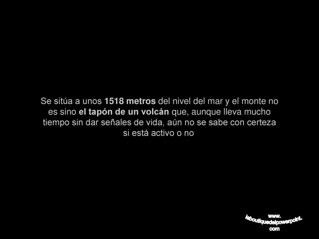 Se sitúa a unos 1518 metros del nivel del mar y el monte no es sino el tapón de un volcán que, aunque lleva mucho tiempo sin dar señales de vida, aún no se sabe con certeza