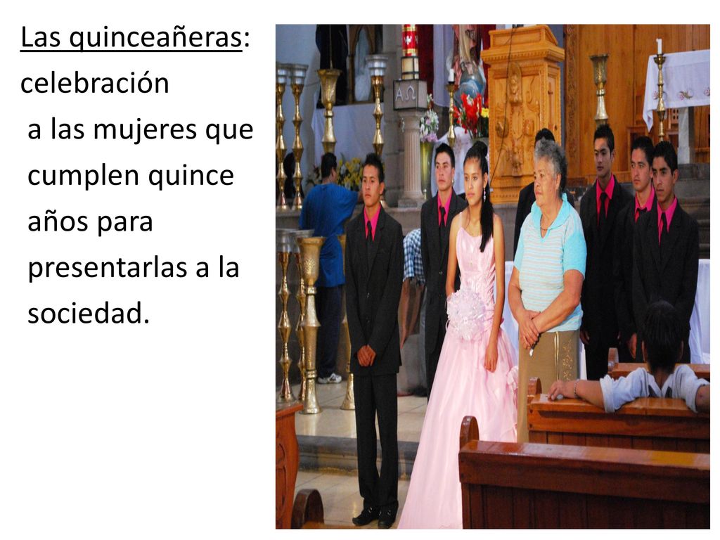 Las quinceañeras: celebración a las mujeres que cumplen quince años para presentarlas a la sociedad.