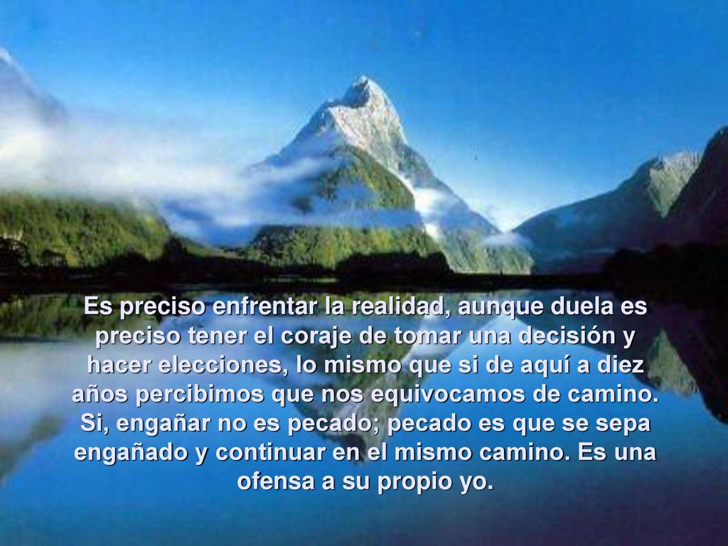 Es preciso enfrentar la realidad, aunque duela es preciso tener el coraje de tomar una decisión y hacer elecciones, lo mismo que si de aquí a diez años percibimos que nos equivocamos de camino.