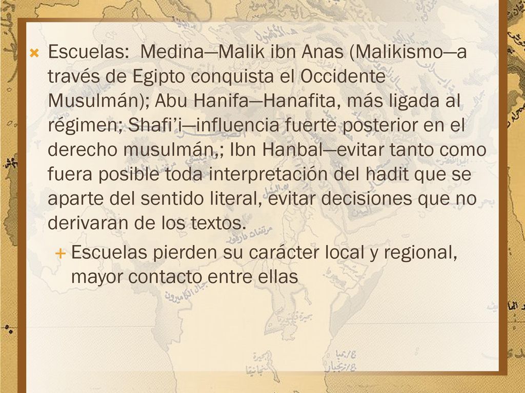 Escuelas: Medina—Malik ibn Anas (Malikismo—a través de Egipto conquista el Occidente Musulmán); Abu Hanifa—Hanafita, más ligada al régimen; Shafi’i—influencia fuerte posterior en el derecho musulmán,; Ibn Hanbal—evitar tanto como fuera posible toda interpretación del hadit que se aparte del sentido literal, evitar decisiones que no derivaran de los textos.