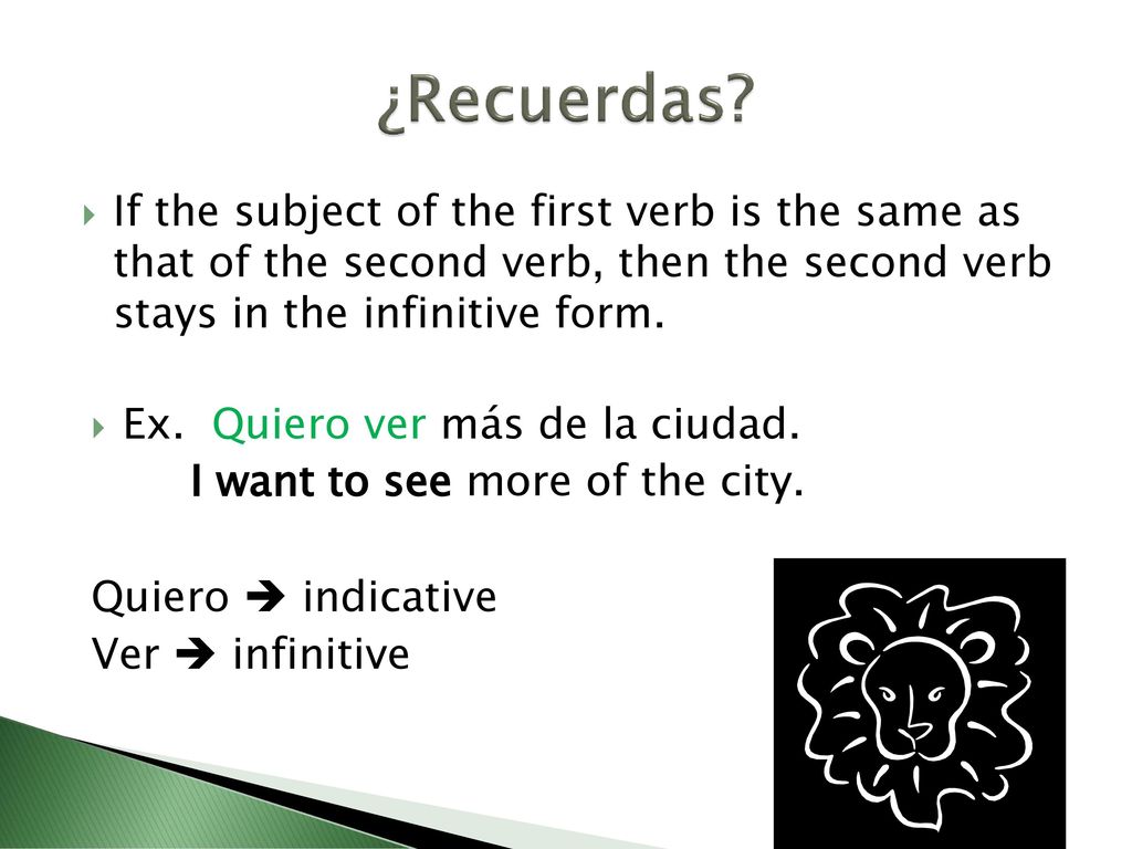 ¿Recuerdas If the subject of the first verb is the same as that of the second verb, then the second verb stays in the infinitive form.