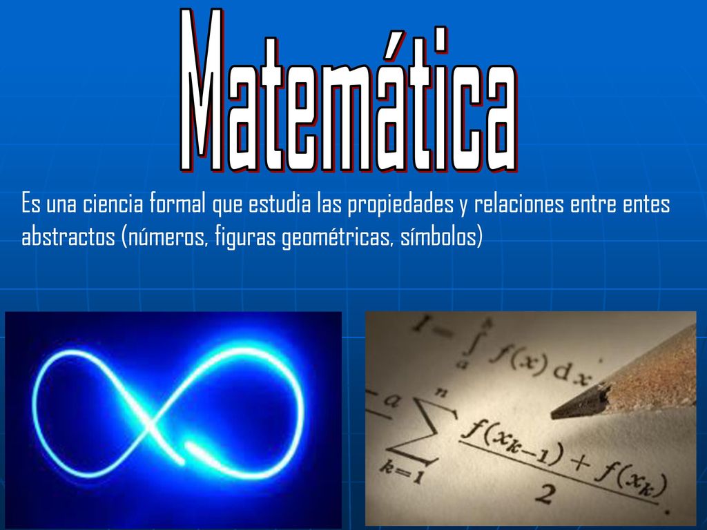 Matemática Es una ciencia formal que estudia las propiedades y relaciones entre entes abstractos (números, figuras geométricas, símbolos)