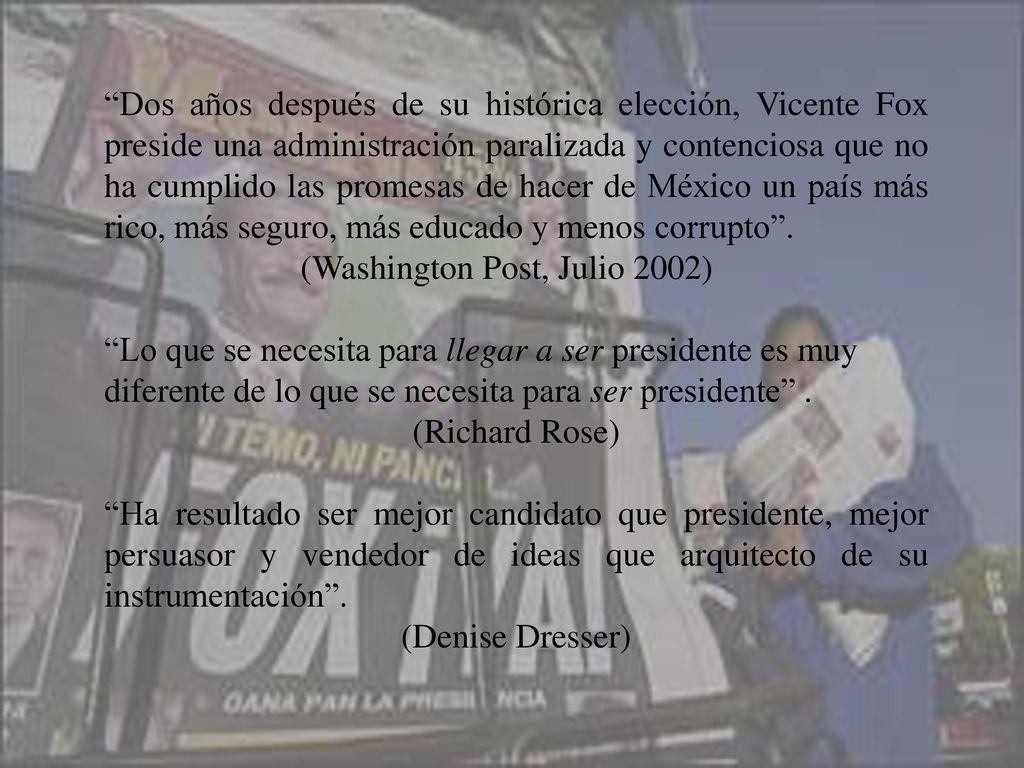 Dos años después de su histórica elección, Vicente Fox preside una administración paralizada y contenciosa que no ha cumplido las promesas de hacer de México un país más rico, más seguro, más educado y menos corrupto .