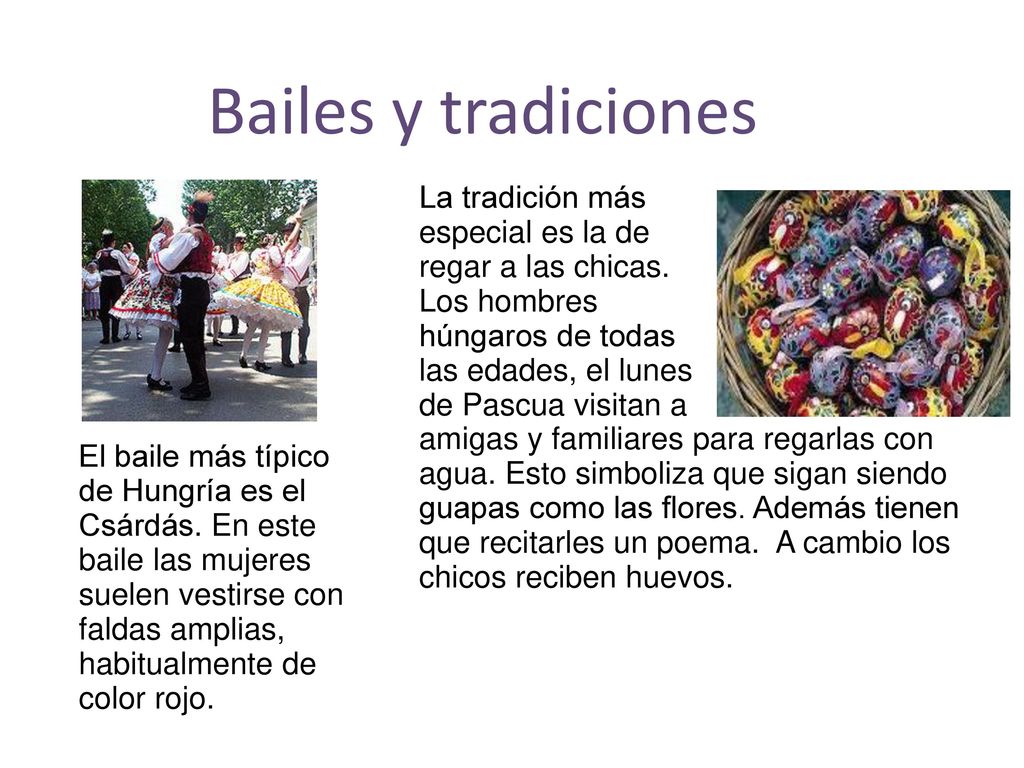 Bailes y tradiciones La tradición más especial es la de regar a las chicas. Los hombres húngaros de todas las edades, el lunes de Pascua visitan a.