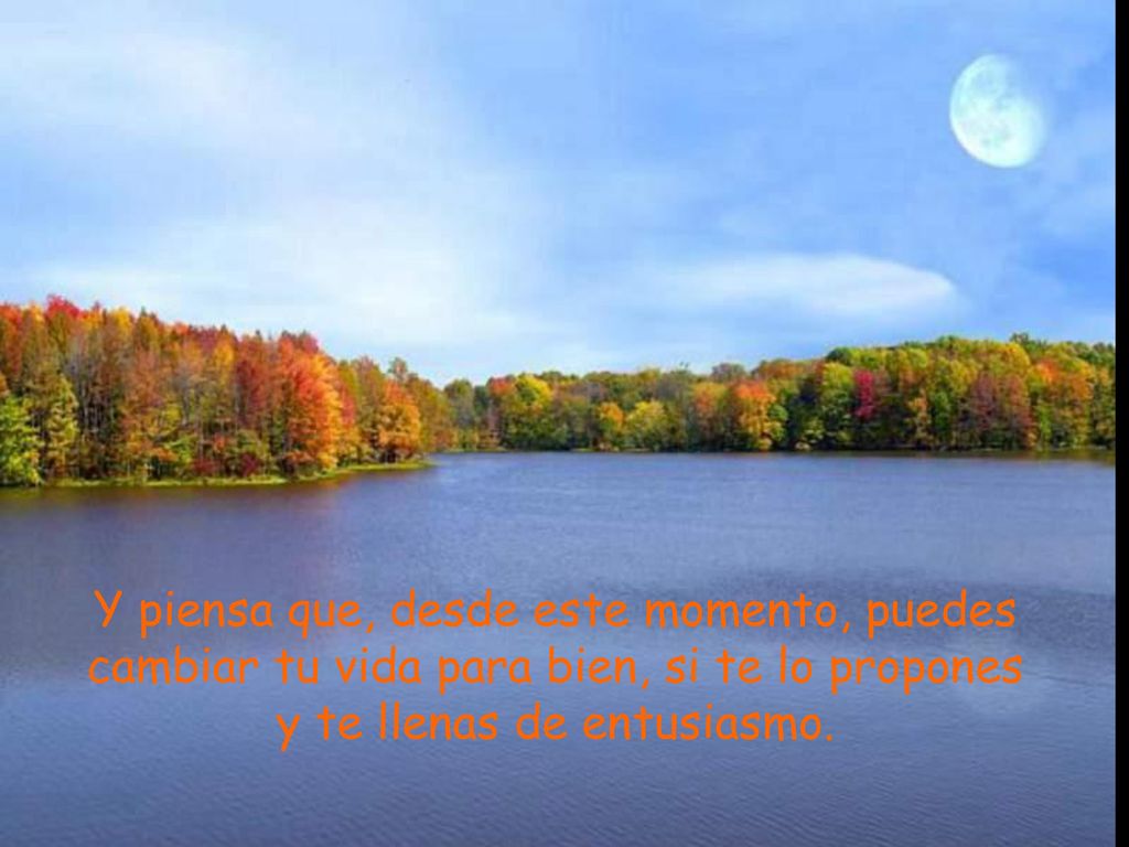 Y piensa que, desde este momento, puedes cambiar tu vida para bien, si te lo propones y te llenas de entusiasmo.