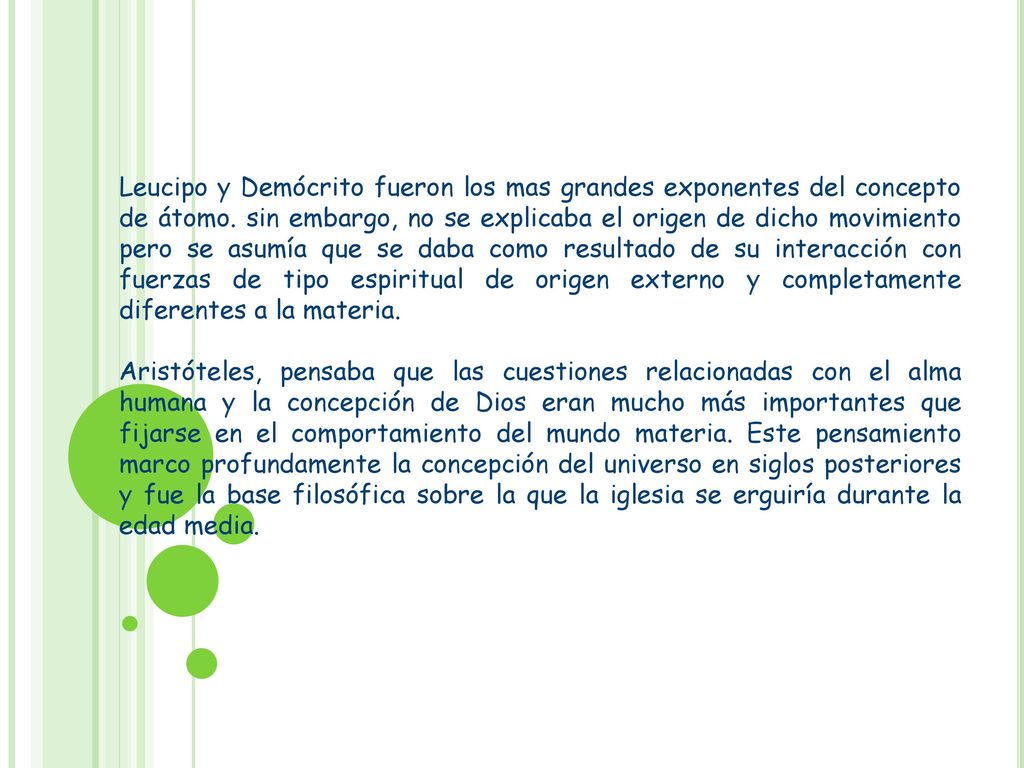 Leucipo y Demócrito fueron los mas grandes exponentes del concepto de átomo. sin embargo, no se explicaba el origen de dicho movimiento pero se asumía que se daba como resultado de su interacción con fuerzas de tipo espiritual de origen externo y completamente diferentes a la materia.