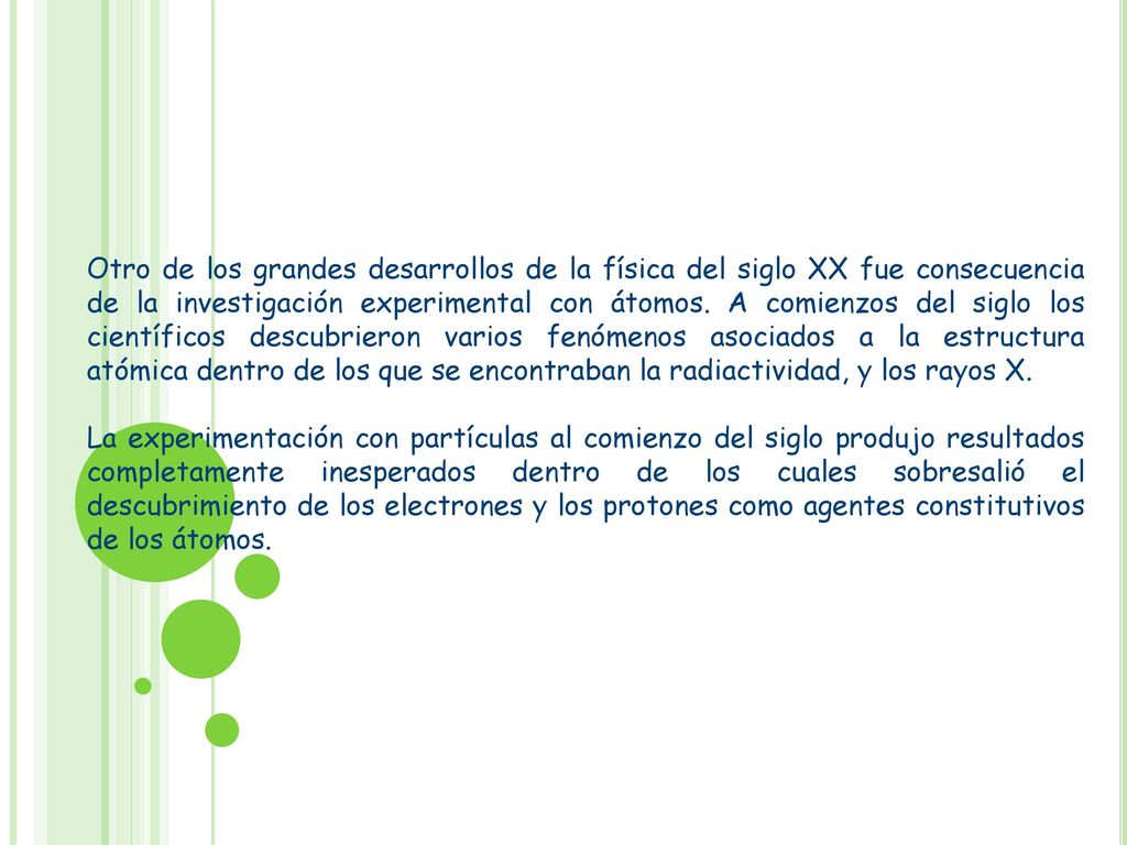 Otro de los grandes desarrollos de la física del siglo XX fue consecuencia de la investigación experimental con átomos. A comienzos del siglo los científicos descubrieron varios fenómenos asociados a la estructura atómica dentro de los que se encontraban la radiactividad, y los rayos X.