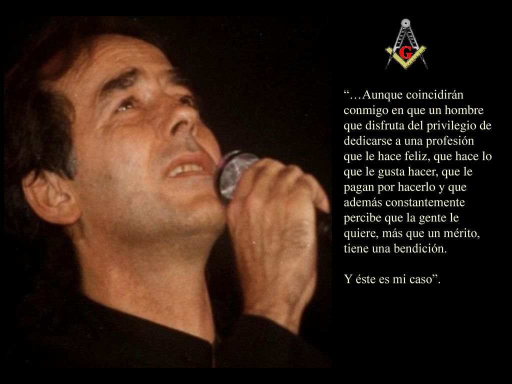 …Aunque coincidirán conmigo en que un hombre que disfruta del privilegio de dedicarse a una profesión que le hace feliz, que hace lo que le gusta hacer, que le pagan por hacerlo y que además constantemente percibe que la gente le quiere, más que un mérito, tiene una bendición.