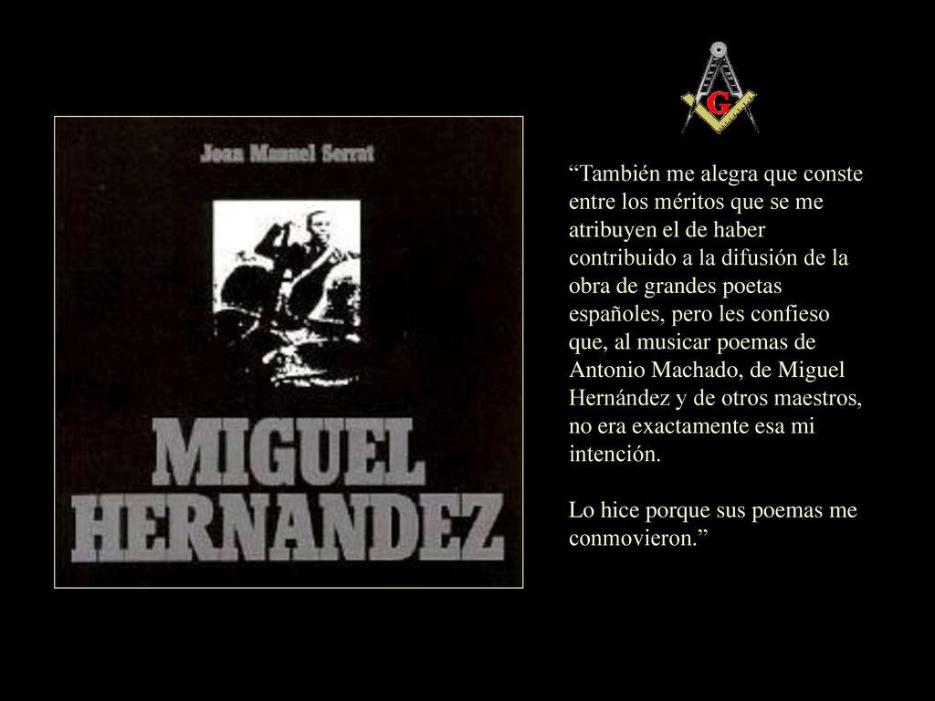También me alegra que conste entre los méritos que se me atribuyen el de haber contribuido a la difusión de la obra de grandes poetas españoles, pero les confieso que, al musicar poemas de Antonio Machado, de Miguel Hernández y de otros maestros, no era exactamente esa mi intención.
